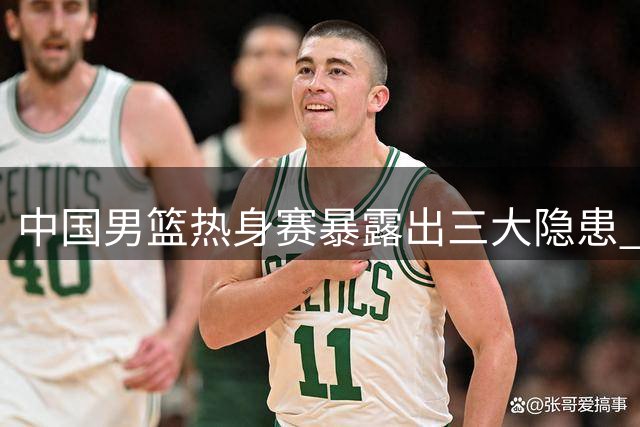 中国男篮热身赛暴露出三大隐患 郭士强临场调整遇考验