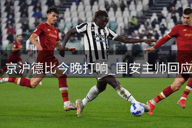 京沪德比今晚打响 国安主帅回应伤员问题 李磊表态遭球迷调侃