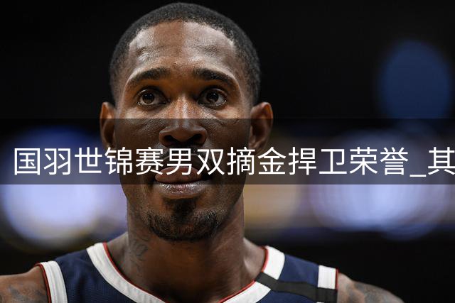 国羽世锦赛男双摘金捍卫荣誉 其他项目表现欠佳