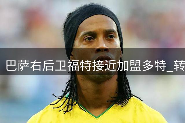 巴萨右后卫福特接近加盟多特 转会费或达2000万欧