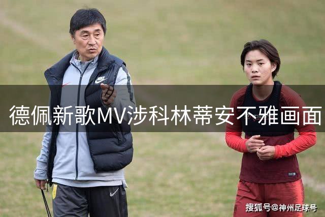 德佩新歌MV涉科林蒂安不雅画面引争议 俱乐部拟追责