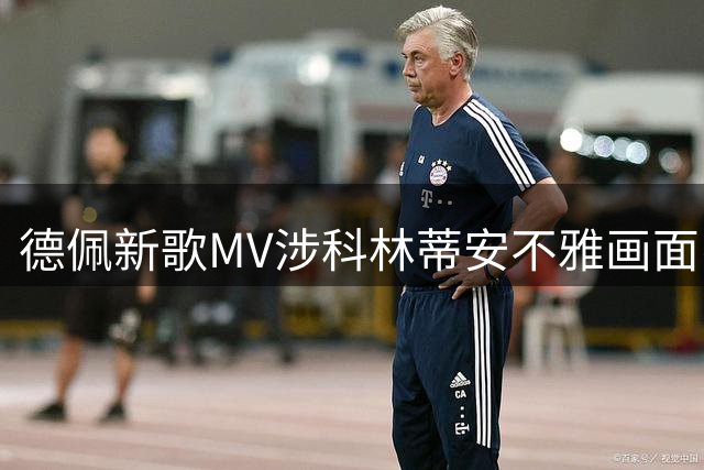 德佩新歌MV涉科林蒂安不雅画面引争议 俱乐部拟追责