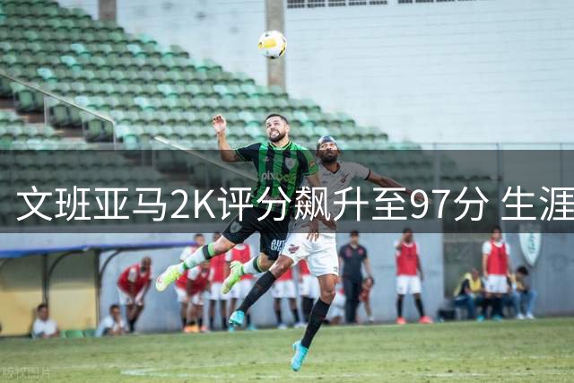 文班亚马2K评分飙升至97分 生涯成长速度令人惊叹