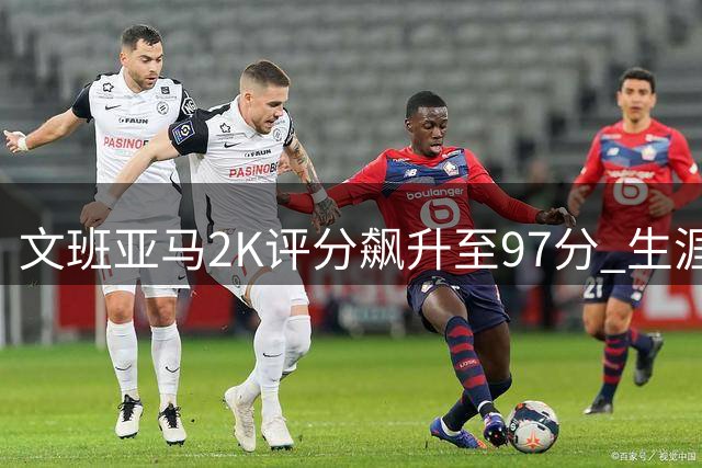 文班亚马2K评分飙升至97分 生涯成长速度令人惊叹