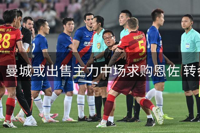 曼城或出售主力中场求购恩佐 转会谈判进入关键阶段