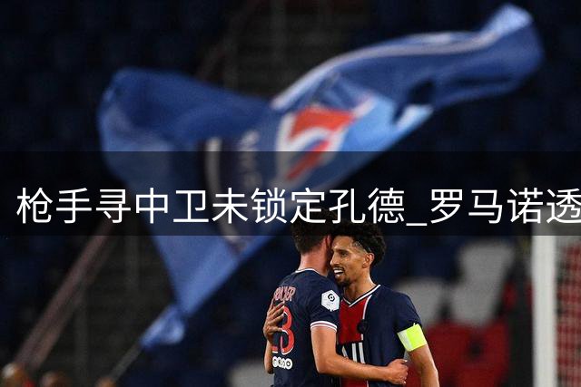 枪手寻中卫未锁定孔德 罗马诺透露转会市场动态