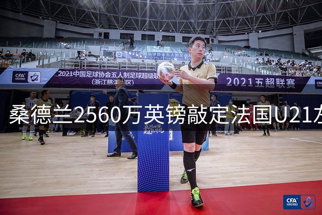 桑德兰2560万英镑敲定法国U21左后卫，英超揭幕战前补强防线
