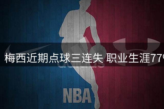 梅西近期点球三连失 职业生涯77%命中率显异常