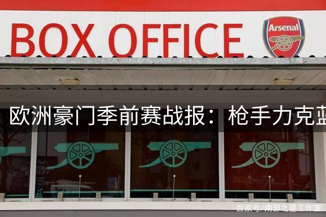 欧洲豪门季前赛战报：枪手力克蓝月 西甲双雄火力全开