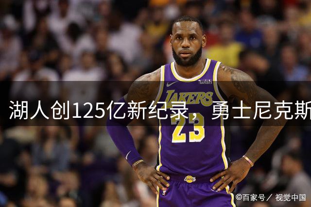 湖人创125亿新纪录，勇士尼克斯估值引猜想