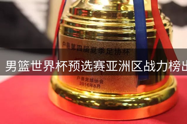 男篮世界杯预选赛亚洲区战力榜出炉 中国队位列第七