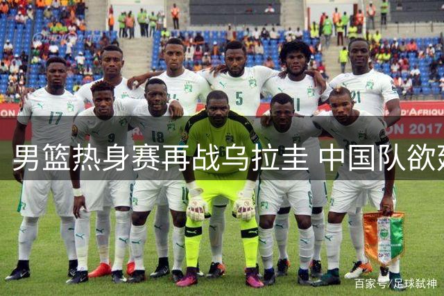 男篮热身赛再战乌拉圭 中国队欲延续连胜势头