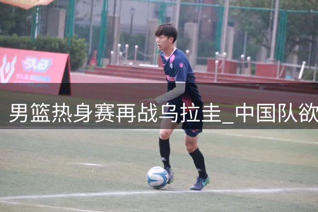 男篮热身赛再战乌拉圭 中国队欲延续连胜势头