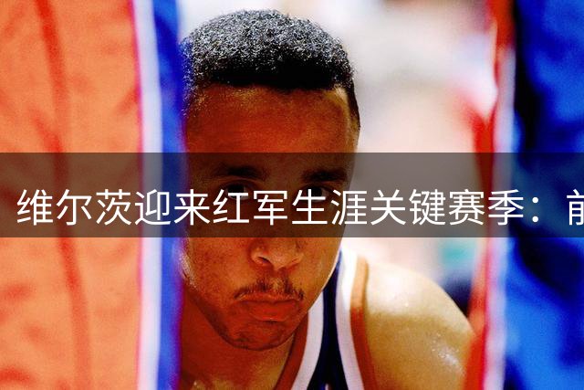 维尔茨迎来红军生涯关键赛季：前腰定位决定成败
