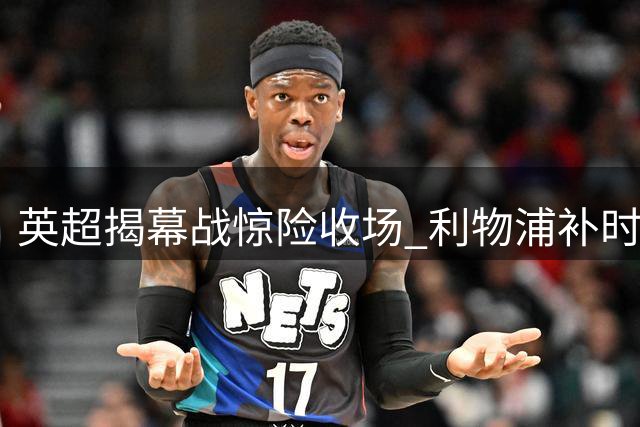 英超揭幕战惊险收场 利物浦补时点球绝平纽卡