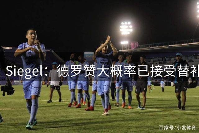 Siegel：德罗赞大概率已接受替补定位 将成为球队可靠的第六人