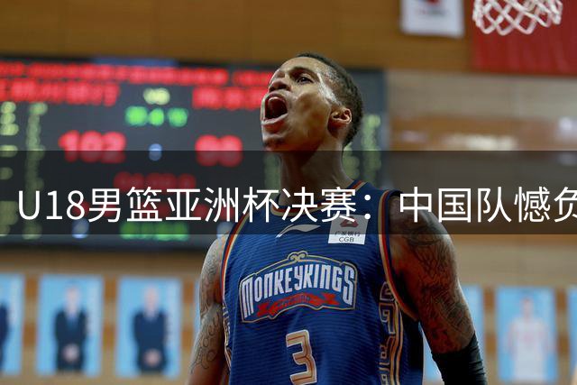 U18男篮亚洲杯决赛：中国队憾负澳大利亚，屈居亚军